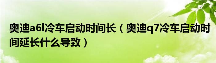 奥迪a6l冷车启动时间长（奥迪q7冷车启动时间延长什么导致）