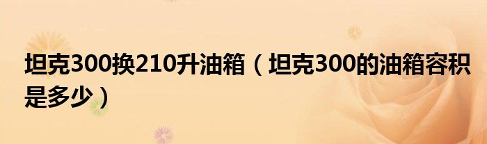 坦克300换210升油箱（坦克300的油箱容积是多少）