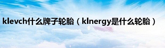 klevch什么牌子轮胎（klnergy是什么轮胎）