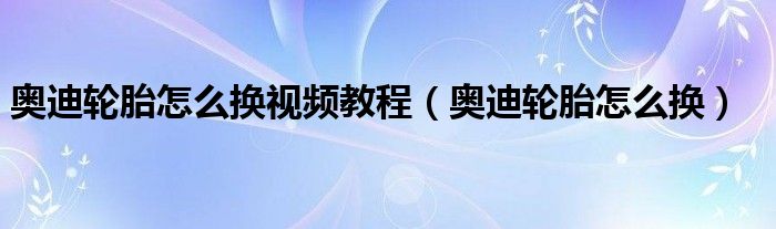 奥迪轮胎怎么换视频教程（奥迪轮胎怎么换）