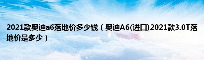 2021款奥迪a6落地价多少钱（奥迪A6(进口)2021款3.0T落地价是多少）