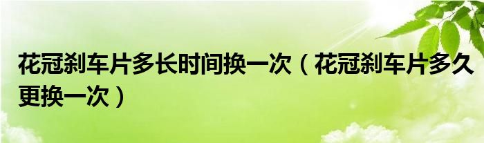 花冠刹车片多长时间换一次（花冠刹车片多久更换一次）