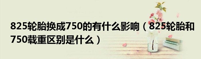 825轮胎换成750的有什么影响（825轮胎和750载重区别是什么）