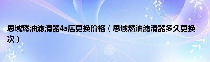 思域燃油滤清器4s店更换价格（思域燃油滤清器多久更换一次）