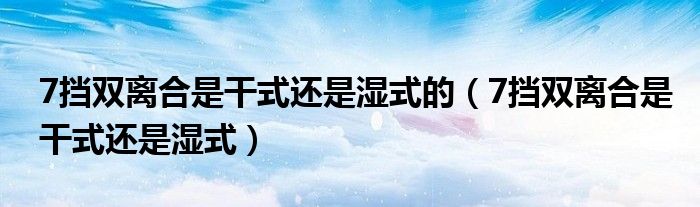 7挡双离合是干式还是湿式的（7挡双离合是干式还是湿式）