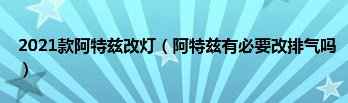 2021款阿特兹改灯（阿特兹有必要改排气吗）