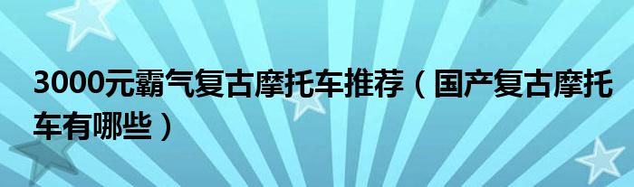 3000元霸气复古摩托车推荐（国产复古摩托车有哪些）