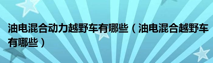 油电混合动力越野车有哪些（油电混合越野车有哪些）